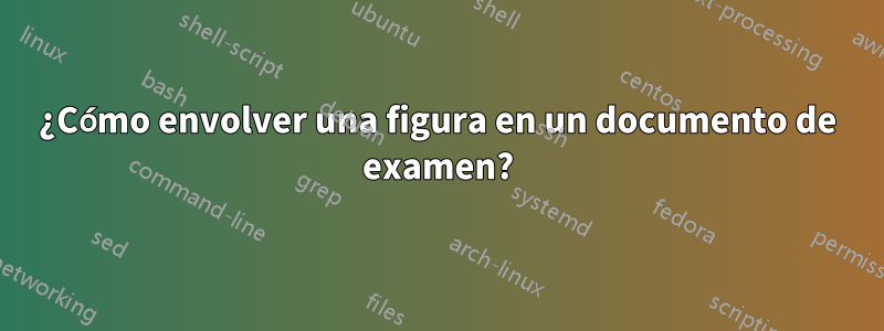 ¿Cómo envolver una figura en un documento de examen?