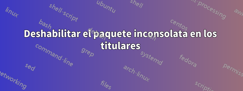 Deshabilitar el paquete inconsolata en los titulares