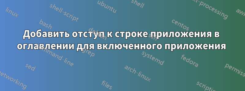 Добавить отступ к строке приложения в оглавлении для включенного приложения