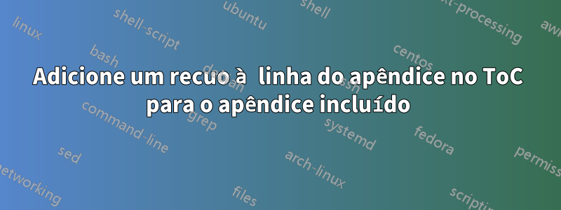 Adicione um recuo à linha do apêndice no ToC para o apêndice incluído