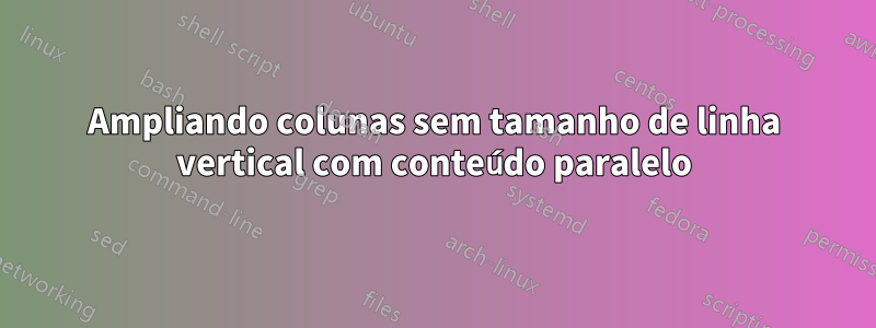 Ampliando colunas sem tamanho de linha vertical com conteúdo paralelo