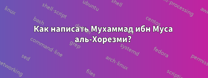 Как написать Мухаммад ибн Муса аль-Хорезми?