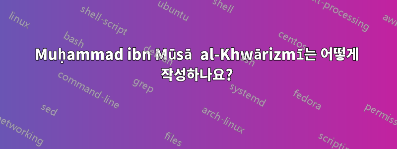 Muḥammad ibn Mūsā al-Khwārizmī는 어떻게 작성하나요?