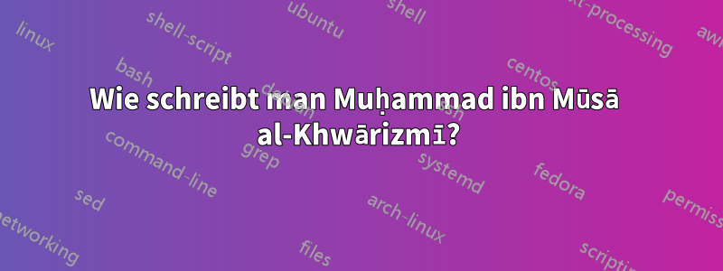 Wie schreibt man Muḥammad ibn Mūsā al-Khwārizmī?