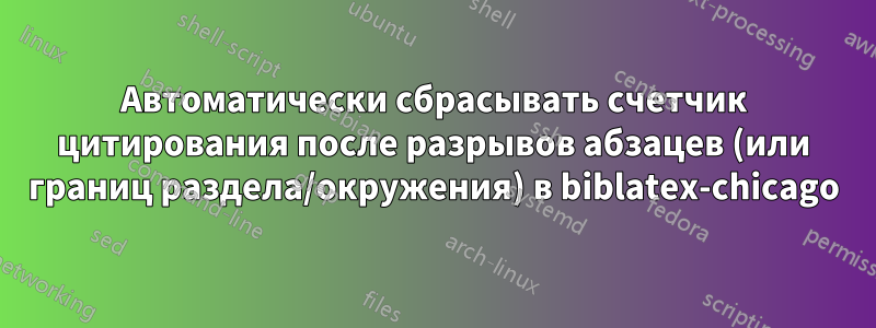 Автоматически сбрасывать счетчик цитирования после разрывов абзацев (или границ раздела/окружения) в biblatex-chicago