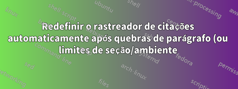 Redefinir o rastreador de citações automaticamente após quebras de parágrafo (ou limites de seção/ambiente) em biblatex-chicago