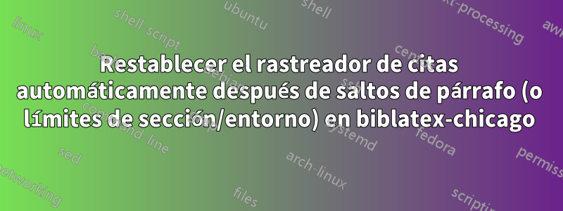 Restablecer el rastreador de citas automáticamente después de saltos de párrafo (o límites de sección/entorno) en biblatex-chicago