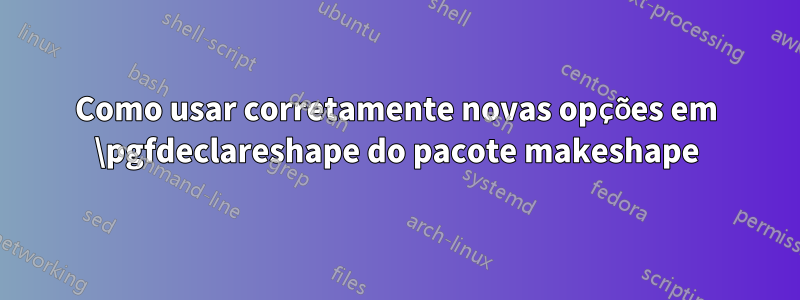 Como usar corretamente novas opções em \pgfdeclareshape do pacote makeshape