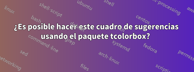 ¿Es posible hacer este cuadro de sugerencias usando el paquete tcolorbox? 