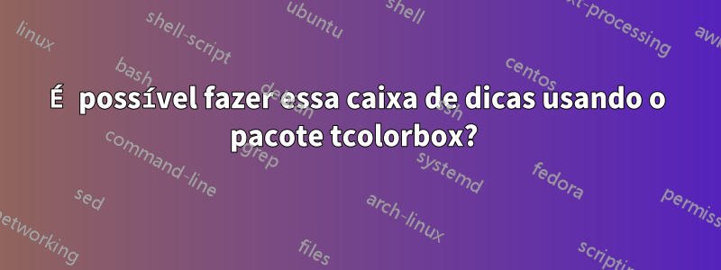 É possível fazer essa caixa de dicas usando o pacote tcolorbox? 