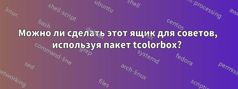 Можно ли сделать этот ящик для советов, используя пакет tcolorbox? 