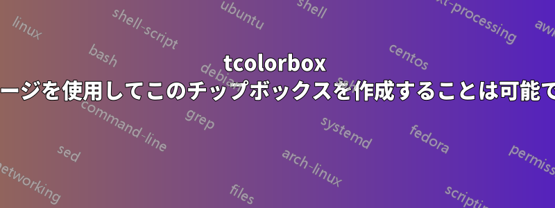 tcolorbox パッケージを使用してこのチップボックスを作成することは可能ですか? 