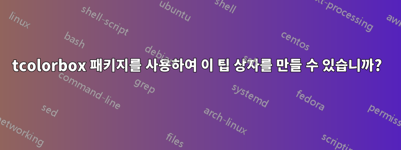 tcolorbox 패키지를 사용하여 이 팁 상자를 만들 수 있습니까? 