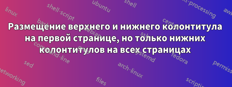 Размещение верхнего и нижнего колонтитула на первой странице, но только нижних колонтитулов на всех страницах