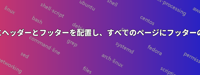 最初のページにヘッダーとフッターを配置し、すべてのページにフッターのみを配置する