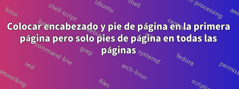 Colocar encabezado y pie de página en la primera página pero solo pies de página en todas las páginas