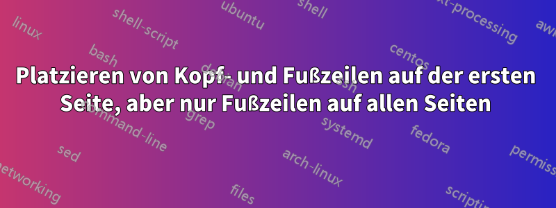 Platzieren von Kopf- und Fußzeilen auf der ersten Seite, aber nur Fußzeilen auf allen Seiten