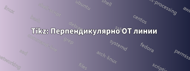 Tikz: Перпендикулярно ОТ линии