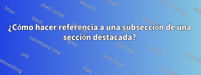 ¿Cómo hacer referencia a una subsección de una sección destacada?