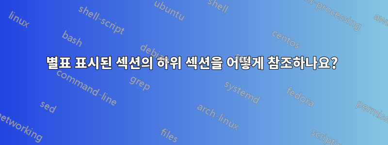 별표 표시된 섹션의 하위 섹션을 어떻게 참조하나요?