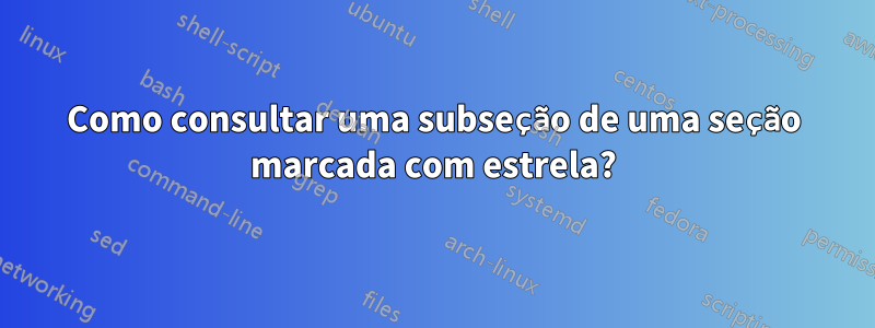 Como consultar uma subseção de uma seção marcada com estrela?