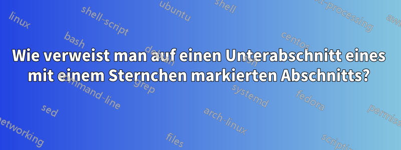 Wie verweist man auf einen Unterabschnitt eines mit einem Sternchen markierten Abschnitts?