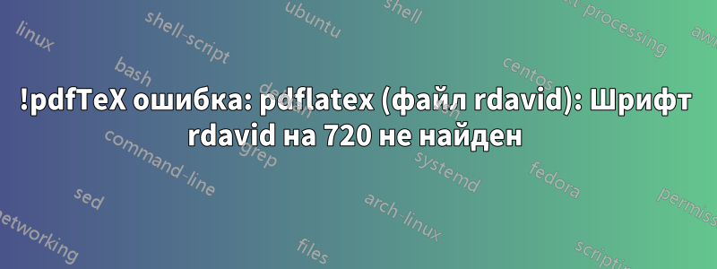 !pdfTeX ошибка: pdflatex (файл rdavid): Шрифт rdavid на 720 не найден