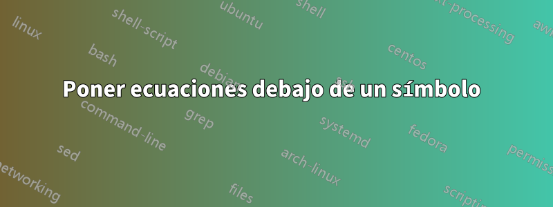 Poner ecuaciones debajo de un símbolo 