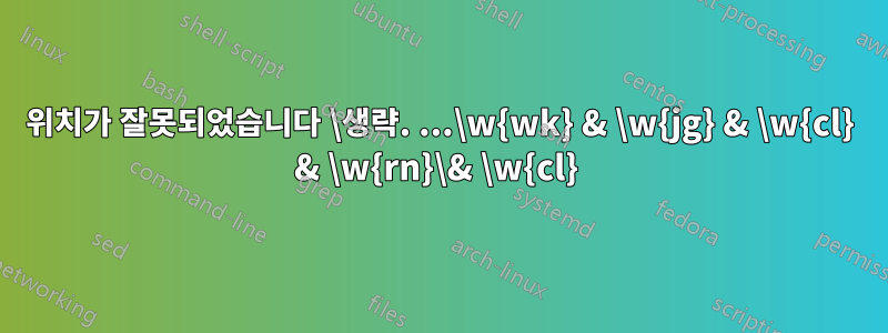 위치가 잘못되었습니다 \생략. ...\w{wk} & \w{jg} & \w{cl} & \w{rn}\& \w{cl} 