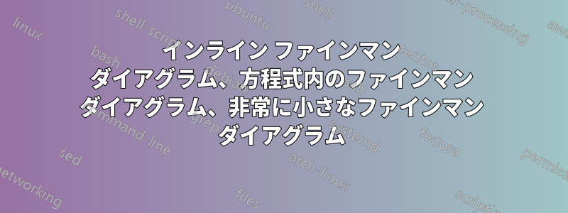 インライン ファインマン ダイアグラム、方程式内のファインマン ダイアグラム、非常に小さなファインマン ダイアグラム