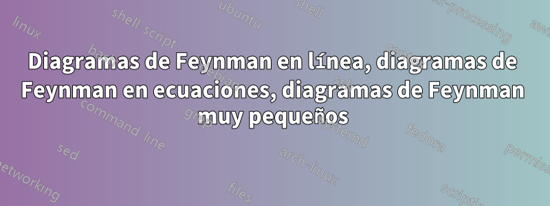 Diagramas de Feynman en línea, diagramas de Feynman en ecuaciones, diagramas de Feynman muy pequeños