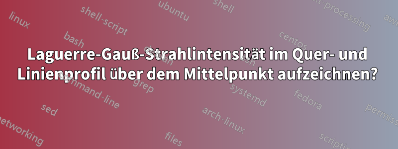 Laguerre-Gauß-Strahlintensität im Quer- und Linienprofil über dem Mittelpunkt aufzeichnen?