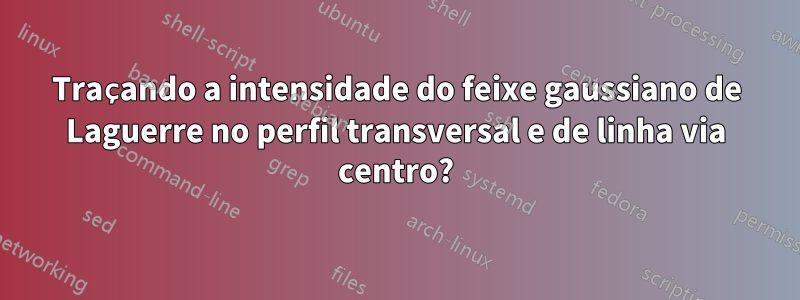 Traçando a intensidade do feixe gaussiano de Laguerre no perfil transversal e de linha via centro?