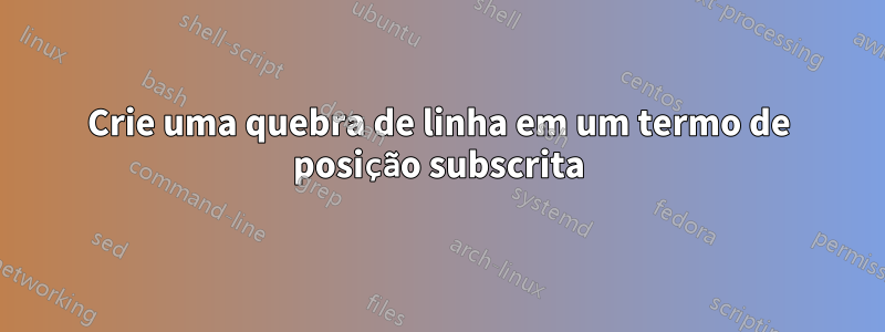 Crie uma quebra de linha em um termo de posição subscrita