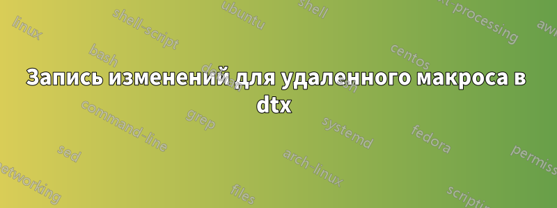 Запись изменений для удаленного макроса в dtx 