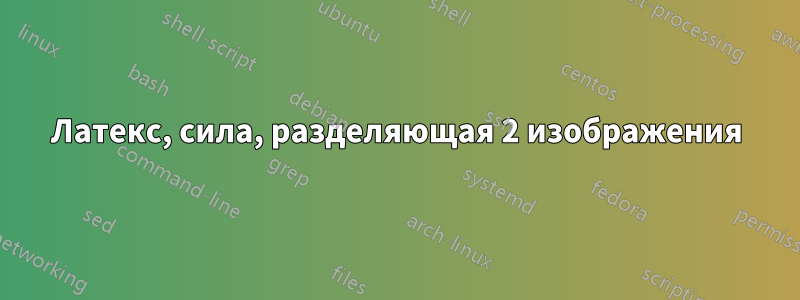 Латекс, сила, разделяющая 2 изображения