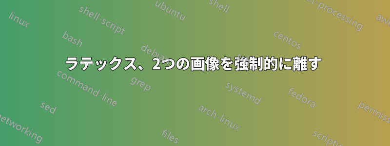 ラテックス、2つの画像を強制的に離す