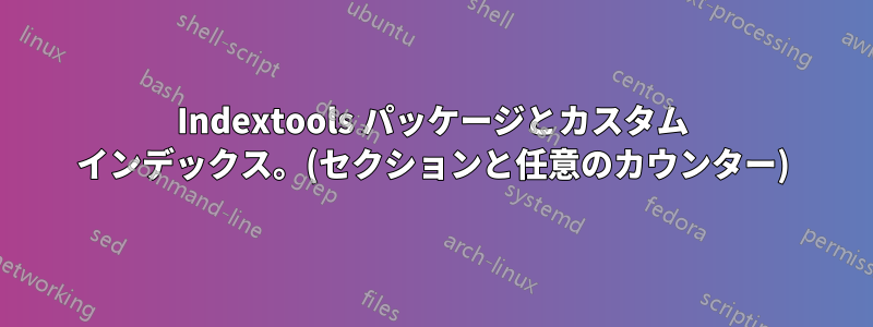 Indextools パッケージとカスタム インデックス。(セクションと任意のカウンター)