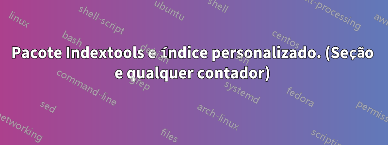 Pacote Indextools e índice personalizado. (Seção e qualquer contador)