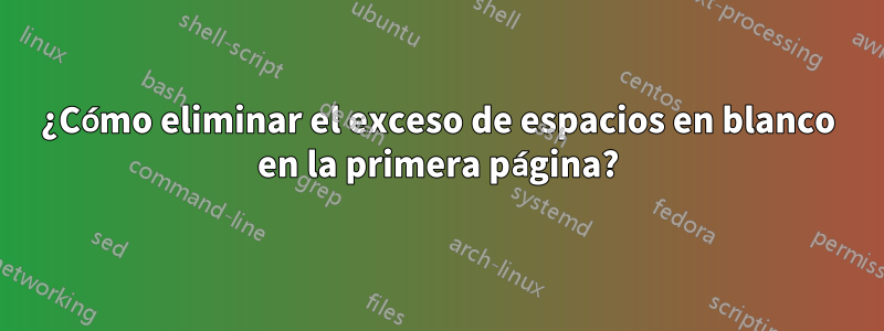 ¿Cómo eliminar el exceso de espacios en blanco en la primera página?