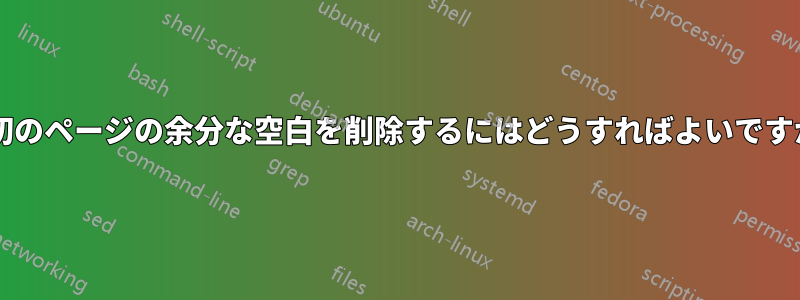 最初のページの余分な空白を削除するにはどうすればよいですか?