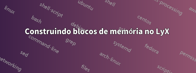 Construindo blocos de memória no LyX