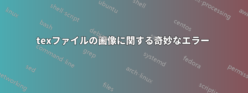 texファイルの画像に関する奇妙なエラー