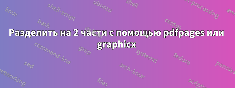 Разделить на 2 части с помощью pdfpages или graphicx