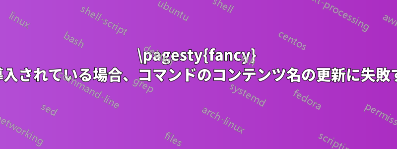 \pagesty{fancy} が導入されている場合、コマンドのコンテンツ名の更新に失敗する