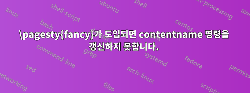 \pagesty{fancy}가 도입되면 contentname 명령을 갱신하지 못합니다.