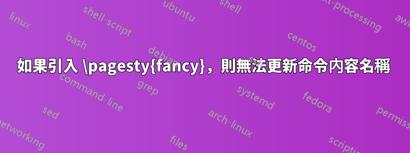 如果引入 \pagesty{fancy}，則無法更新命令內容名稱