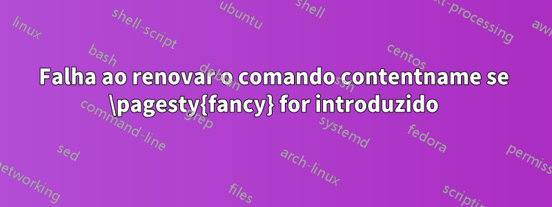 Falha ao renovar o comando contentname se \pagesty{fancy} for introduzido