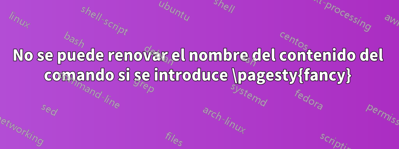 No se puede renovar el nombre del contenido del comando si se introduce \pagesty{fancy}