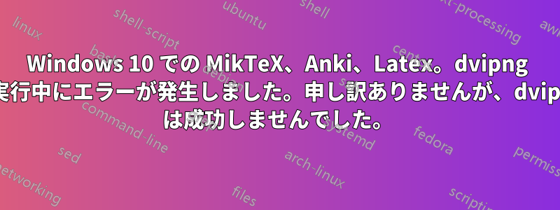 Windows 10 での MikTeX、Anki、Latex。dvipng の実行中にエラーが発生しました。申し訳ありませんが、dvipng は成功しませんでした。